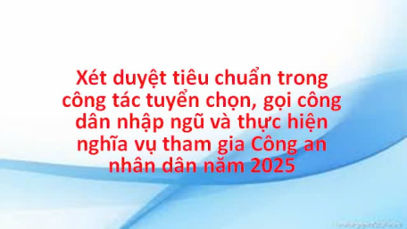 Xét duyệt tiêu chuẩn trong công tác tuyển chọn, gọi công dân nhập ngũ và thực hiện nghĩa vụ tham gia Công an nhân dân năm 2025